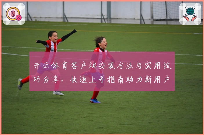 开云体育客户端安装方法与实用技巧分享，快速上手指南助力新用户体验升级