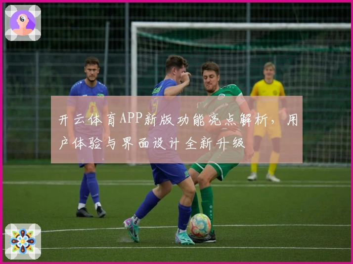 开云体育APP新版功能亮点解析，用户体验与界面设计全新升级