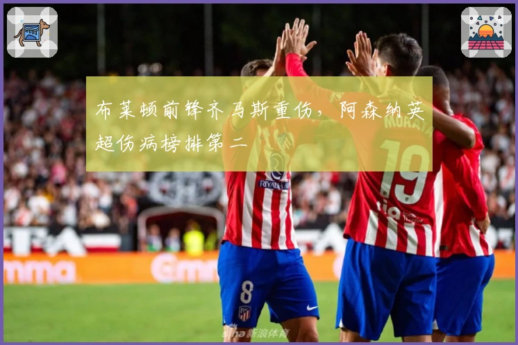 布莱顿前锋齐马斯重伤，阿森纳英超伤病榜排第二