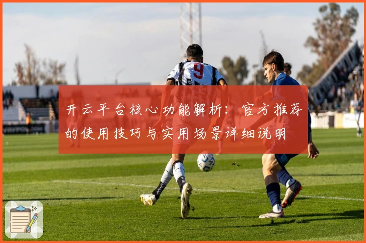 开云平台核心功能解析：官方推荐的使用技巧与实用场景详细说明