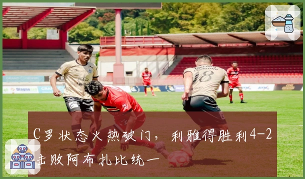 C罗状态火热破门，利雅得胜利4-2击败阿布扎比统一