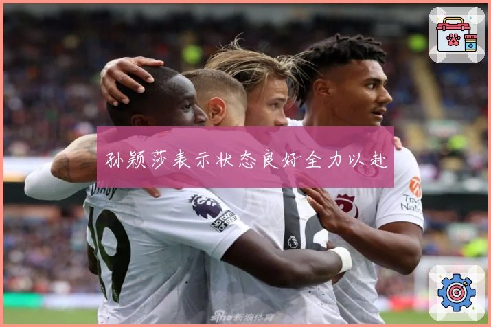 孙颖莎表示状态良好全力以赴