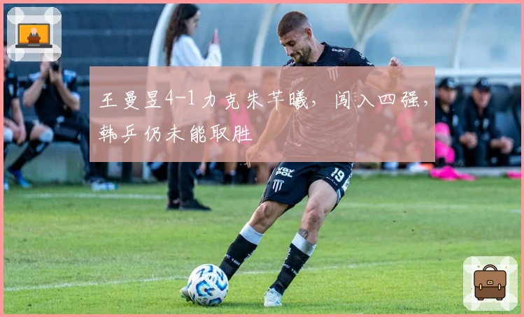 王曼昱4-1力克朱芊曦，闯入四强，韩乒仍未能取胜