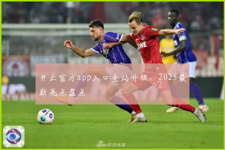 开云官方app入口全站升级，2025最新亮点盘点