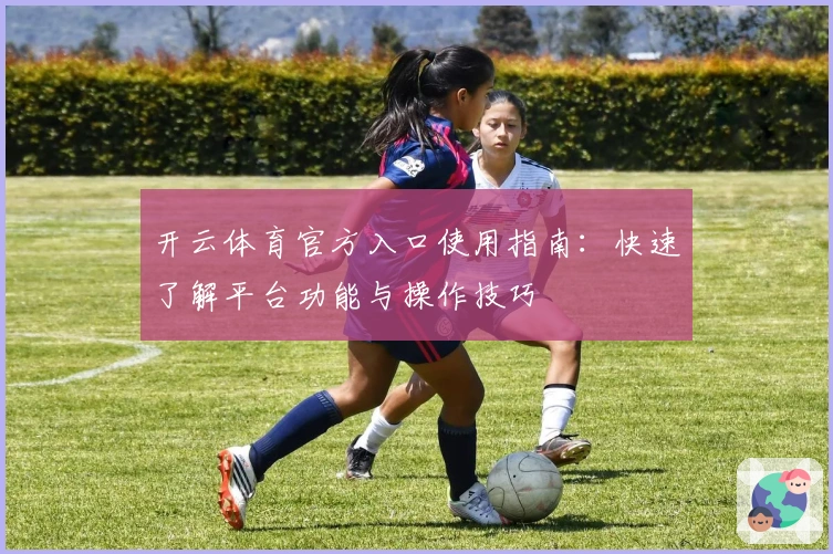 开云体育官方入口使用指南：快速了解平台功能与操作技巧