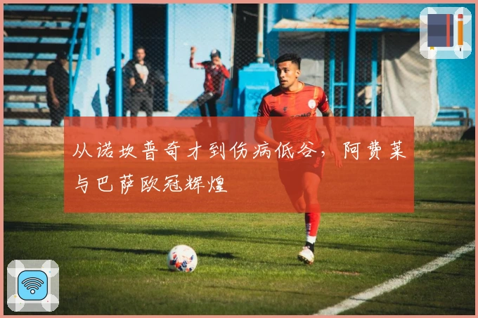 从诺坎普奇才到伤病低谷，阿费莱与巴萨欧冠辉煌