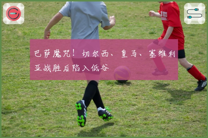 巴萨魔咒！切尔西、皇马、塞维利亚战胜后陷入低谷