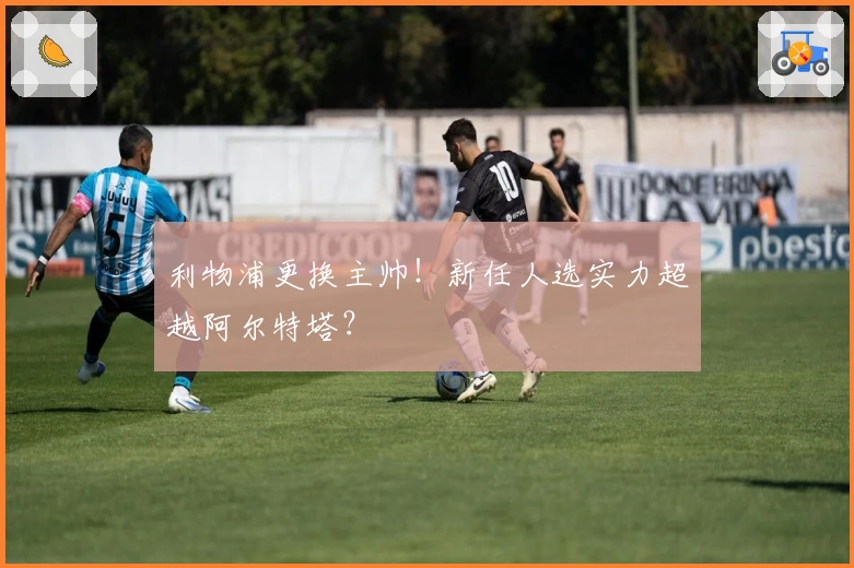 利物浦更换主帅！新任人选实力超越阿尔特塔？