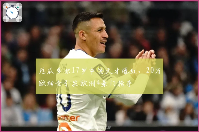 厄瓜多尔17岁中场天才爆红，20万欧转会引发欧洲4豪门抢夺