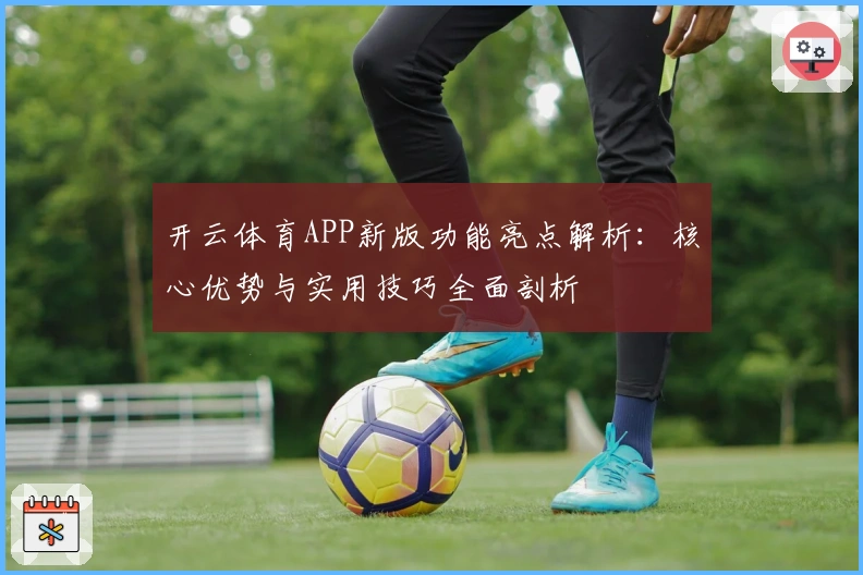 开云体育APP新版功能亮点解析：核心优势与实用技巧全面剖析
