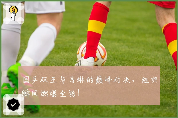 国乒双王与马琳的巅峰对决，经典瞬间燃爆全场！