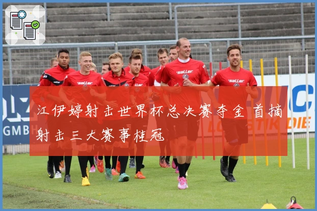 江伊婷射击世界杯总决赛夺金 首摘射击三大赛事桂冠