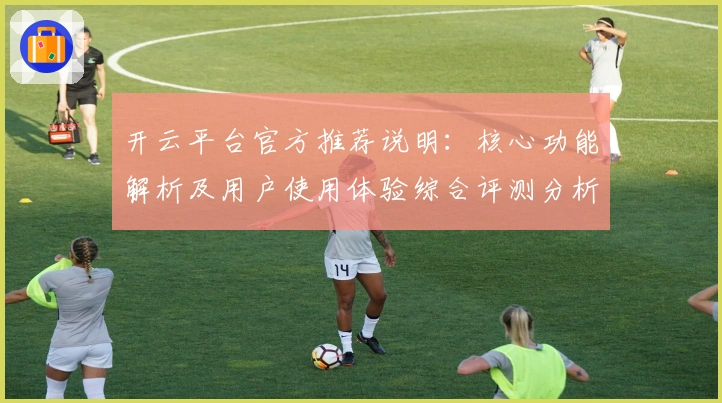 开云平台官方推荐说明：核心功能解析及用户使用体验综合评测分析