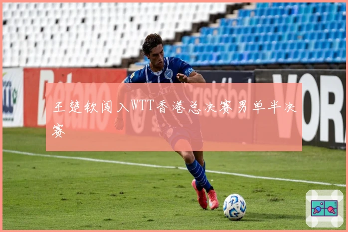 王楚钦闯入WTT香港总决赛男单半决赛