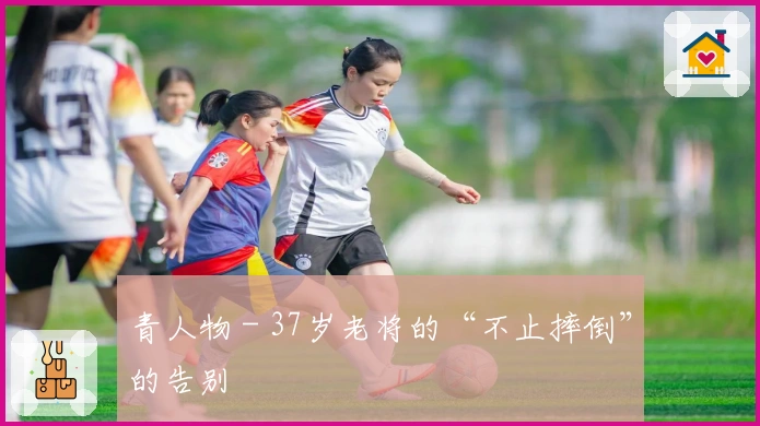 青人物 - 37岁老将的“不止摔倒”的告别