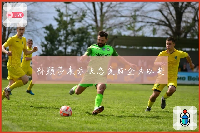 孙颖莎表示状态良好全力以赴