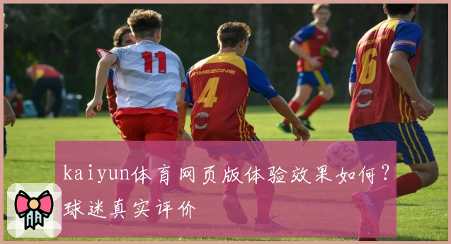 kaiyun体育网页版体验效果如何？球迷真实评价