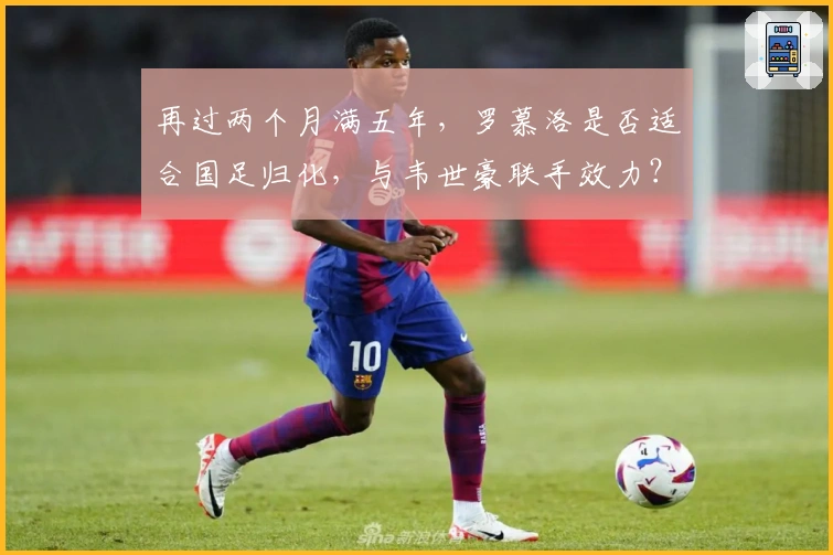 再过两个月满五年，罗慕洛是否适合国足归化，与韦世豪联手效力？
