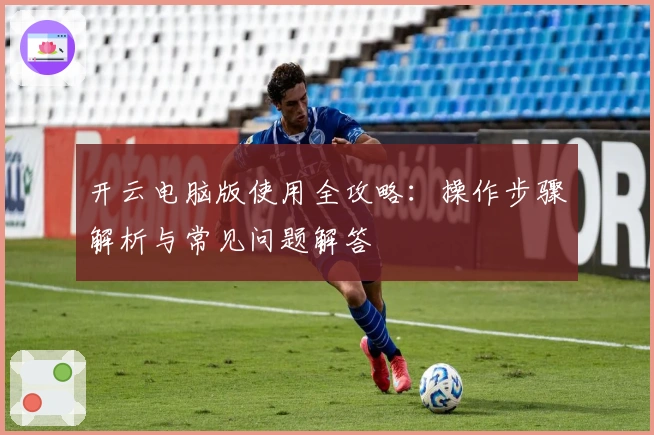 开云电脑版使用全攻略：操作步骤解析与常见问题解答