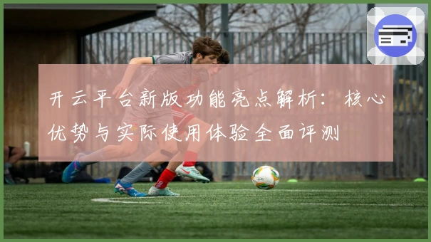 开云平台新版功能亮点解析：核心优势与实际使用体验全面评测
