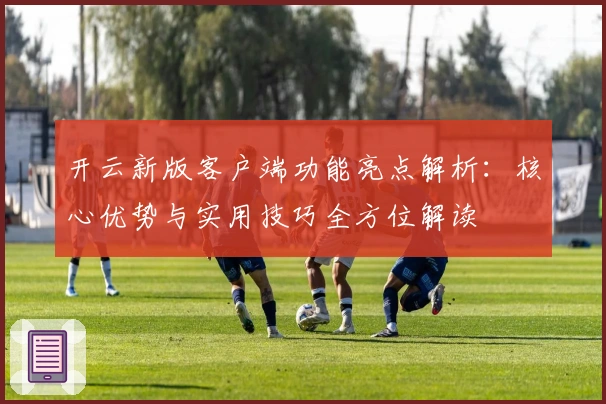 开云新版客户端功能亮点解析:核心优势与实用技巧全方位解读