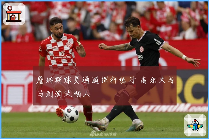 詹姆斯球员通道挥杆练习 高尔夫与马刺淘汰湖人