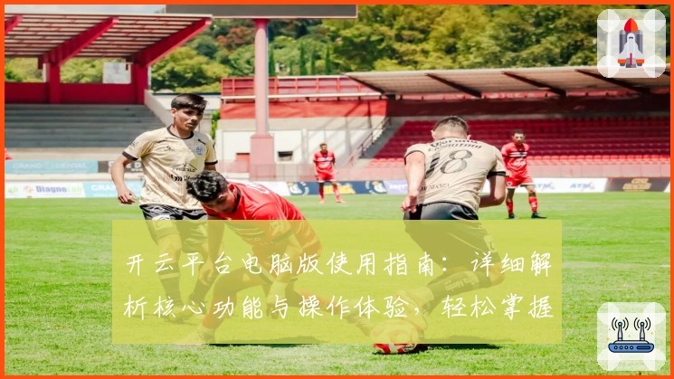 开云平台电脑版使用指南:详细解析核心功能与操作体验,轻松掌握高效使用技巧