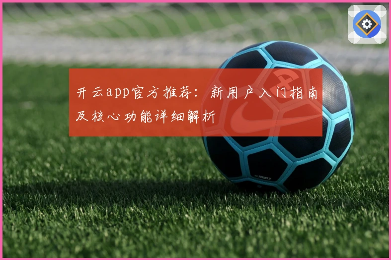 开云app官方推荐：新用户入门指南及核心功能详细解析