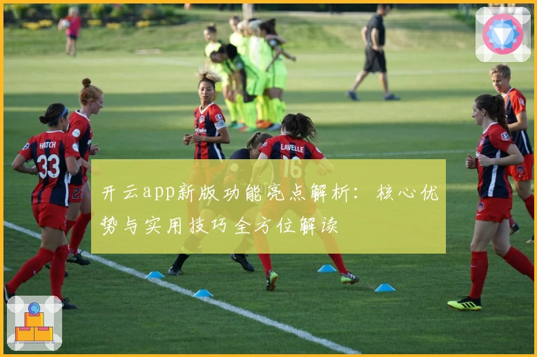 开云app新版功能亮点解析:核心优势与实用技巧全方位解读