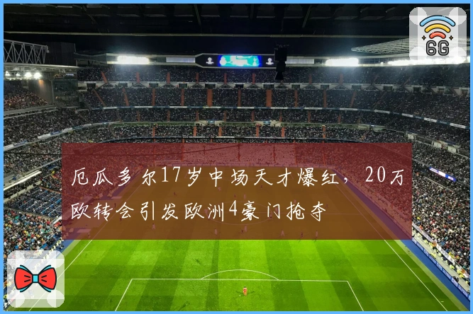 厄瓜多尔17岁中场天才爆红，20万欧转会引发欧洲4豪门抢夺