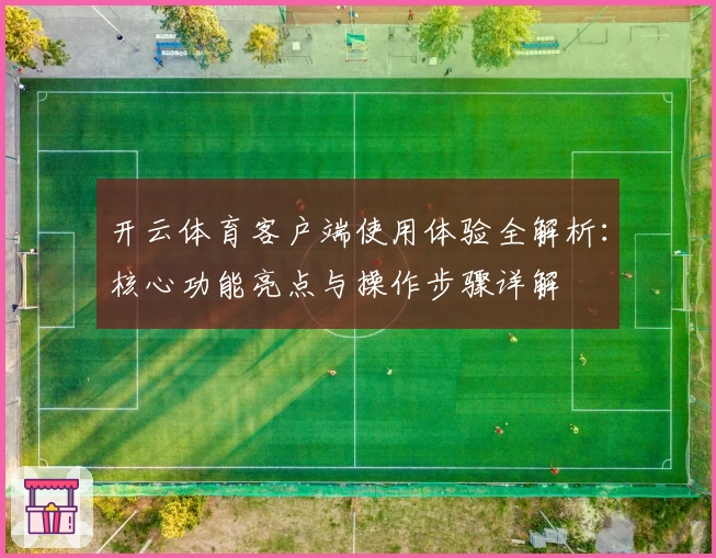 开云体育客户端使用体验全解析：核心功能亮点与操作步骤详解