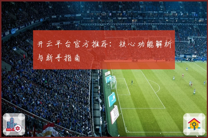 开云平台官方推荐：核心功能解析与新手指南