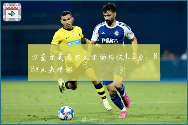 沙奎尔奥尼尔大学场均仅4.2分，NBA未来堪忧