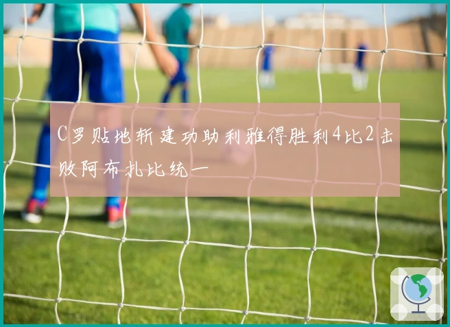 C罗贴地斩建功助利雅得胜利4比2击败阿布扎比统一