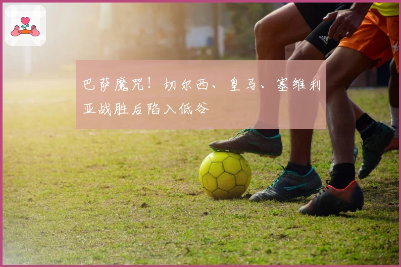 巴萨魔咒！切尔西、皇马、塞维利亚战胜后陷入低谷