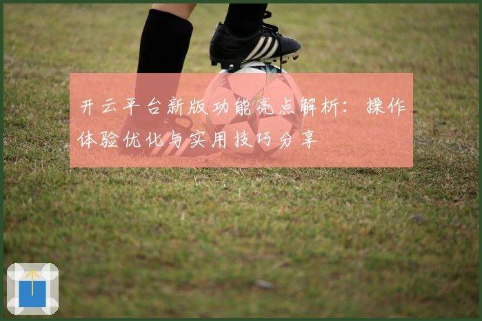 开云平台新版功能亮点解析：操作体验优化与实用技巧分享