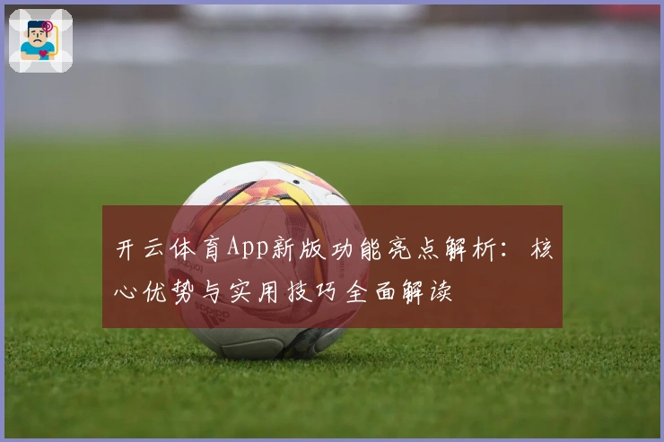 开云体育App新版功能亮点解析：核心优势与实用技巧全面解读