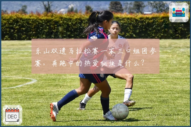 乐山双遗马拉松赛一家三口组团参赛，奔跑中的热爱秘诀是什么？