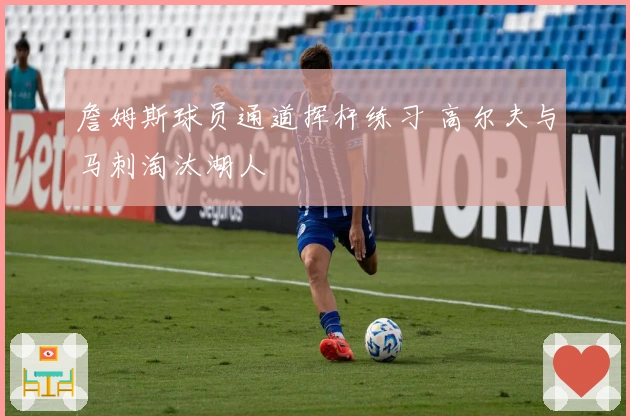 詹姆斯球员通道挥杆练习 高尔夫与马刺淘汰湖人